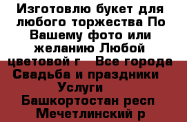 Изготовлю букет для любого торжества.По Вашему фото или желанию.Любой цветовой г - Все города Свадьба и праздники » Услуги   . Башкортостан респ.,Мечетлинский р-н